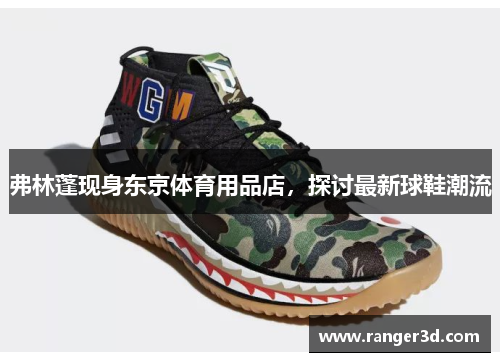 弗林蓬现身东京体育用品店，探讨最新球鞋潮流