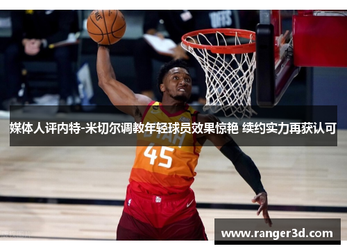 媒体人评内特-米切尔调教年轻球员效果惊艳 续约实力再获认可