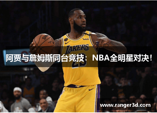 阿贾与詹姆斯同台竞技：NBA全明星对决！