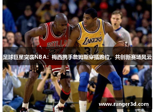 足球巨星突袭NBA：梅西携手詹姆斯穿插跑位，共创新赛场风云